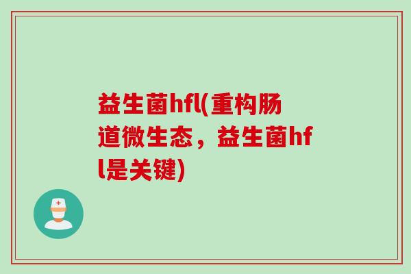 益生菌hfl(重构肠道微生态,益生菌hfl是关键) 益生菌hfl(重构肠道微生态,益生菌hfl是关键)