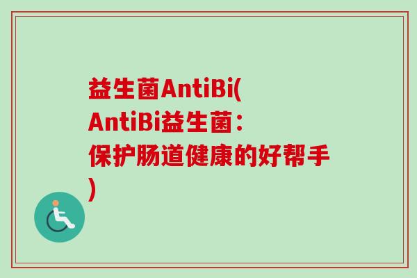 益生菌AntiBi(AntiBi益生菌:保护肠道健康的好帮手) 益生菌AntiBi(AntiBi益生菌:保护肠道健康的好帮手)