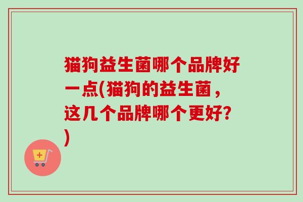 猫狗益生菌哪个品牌好一点(猫狗的益生菌，这几个品牌哪个更好？)