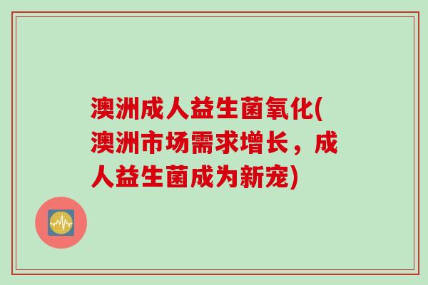 澳洲成人益生菌氧化(澳洲市场需求增长,成人益生菌成为新宠) 澳洲成人益生菌氧化(澳洲市场需求增长,成人益生菌成为新宠)