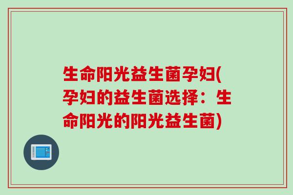 生命阳光益生菌孕妇(孕妇的益生菌选择：生命阳光的阳光益生菌)