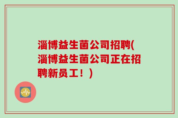 淄博益生菌公司招聘(淄博益生菌公司正在招聘新员工！)