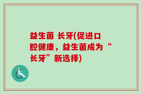益生菌 长牙(促进口腔健康,益生菌成为“长牙”新选择) 益生菌 长牙(促进口腔健康,益生菌成为“长牙”新选择)