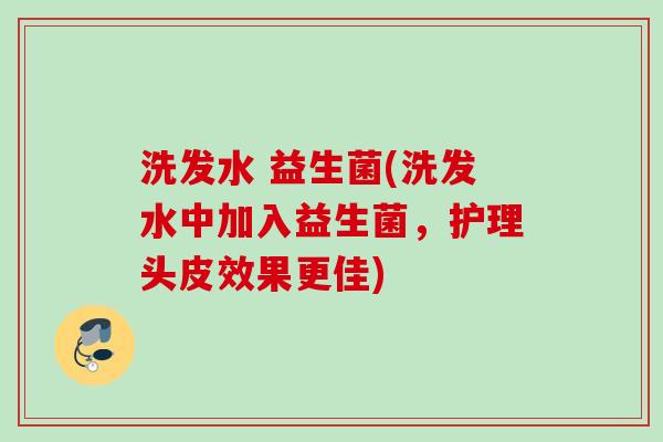 洗发水 益生菌(洗发水中加入益生菌，护理头皮效果更佳)