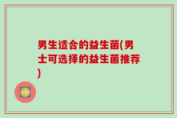 男生适合的益生菌(男士可选择的益生菌推荐)