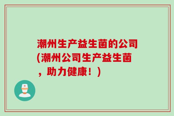 潮州生产益生菌的公司(潮州公司生产益生菌，助力健康！)