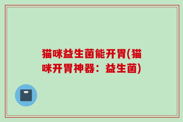 猫咪益生菌能开胃(猫咪开胃神器:益生菌) 猫咪益生菌能开胃(猫咪开胃神器:益生菌)