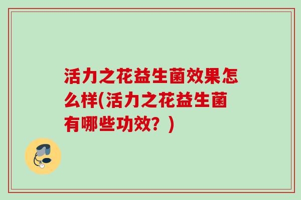 活力之花益生菌效果怎么样(活力之花益生菌有哪些功效？)