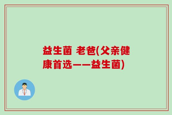 益生菌 老爸(父亲健康首选——益生菌) 益生菌 老爸(父亲健康首选——益生菌)
