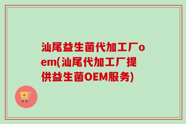 汕尾益生菌代加工厂oem(汕尾代加工厂提供益生菌OEM服务)