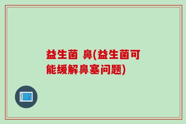益生菌 鼻(益生菌可能缓解鼻塞问题)