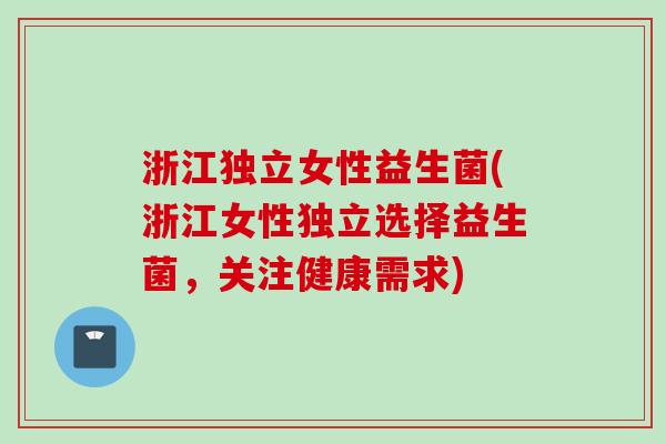 浙江独立女性益生菌(浙江女性独立选择益生菌，关注健康需求)