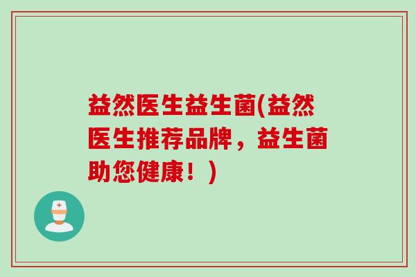 益然医生益生菌(益然医生推荐品牌，益生菌助您健康！)