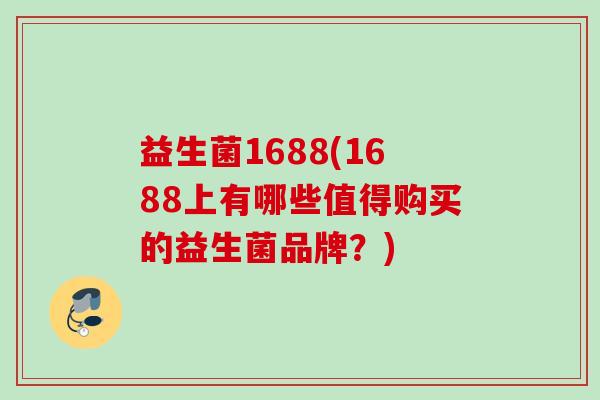 益生菌1688(1688上有哪些值得购买的益生菌品牌?) 益生菌1688(1688上有哪些值得购买的益生菌品牌?)