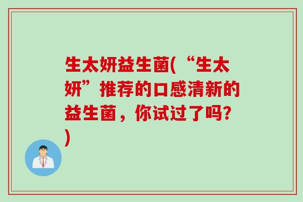 生太妍益生菌(“生太妍”推荐的口感清新的益生菌，你试过了吗？)