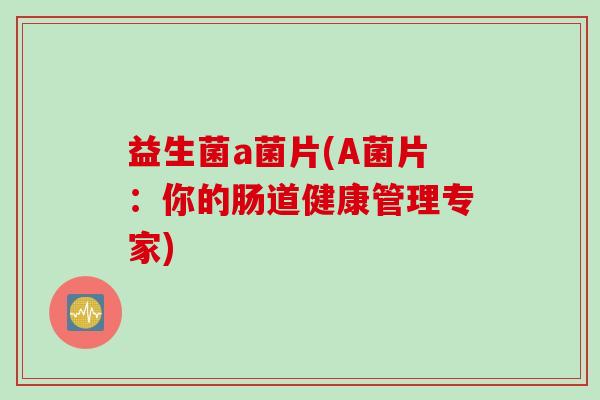 益生菌a菌片(A菌片:你的肠道健康管理专家) 益生菌a菌片(A菌片:你的肠道健康管理专家)