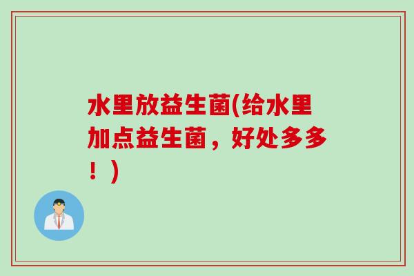 水里放益生菌(给水里加点益生菌,好处多多!) 水里放益生菌(给水里加点益生菌,好处多多!)