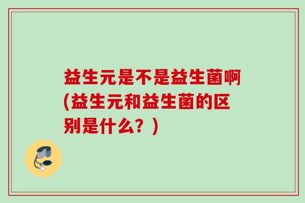 益生元是不是益生菌啊(益生元和益生菌的区别是什么?) 益生元是不是益生菌啊(益生元和益生菌的区别是什么?)