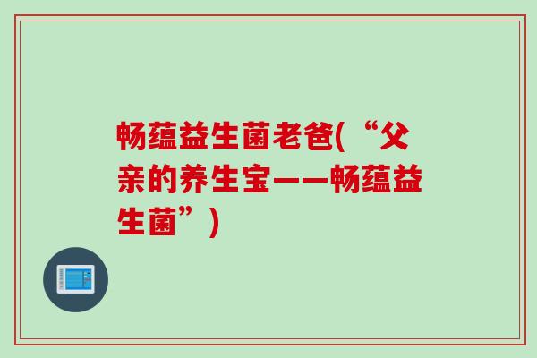 畅蕴益生菌老爸(“父亲的养生宝——畅蕴益生菌”)