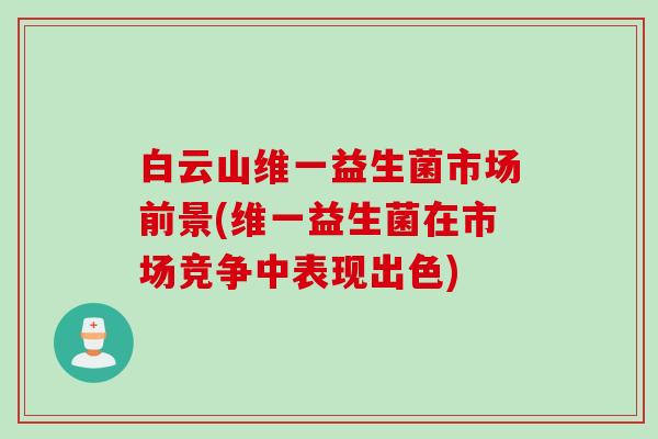 白云山维一益生菌市场前景(维一益生菌在市场竞争中表现出色)