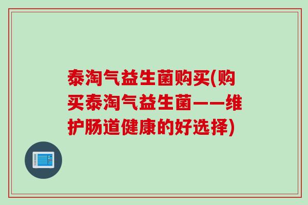 泰淘气益生菌购买(购买泰淘气益生菌——维护肠道健康的好选择)