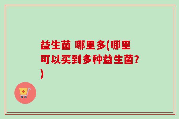 益生菌 哪里多(哪里可以买到多种益生菌？)