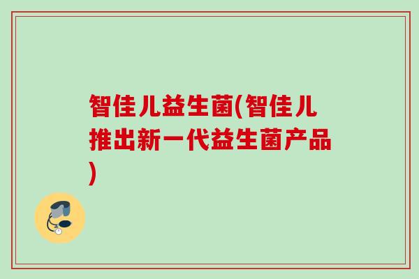 智佳儿益生菌(智佳儿推出新一代益生菌产品) 智佳儿益生菌(智佳儿推出新一代益生菌产品)
