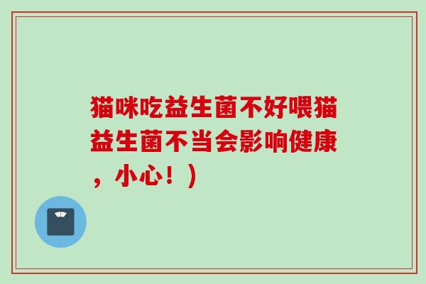 猫咪吃益生菌不好喂猫益生菌不当会影响健康，小心！)