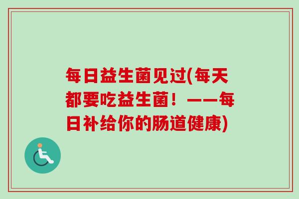 每日益生菌见过(每天都要吃益生菌！——每日补给你的肠道健康)