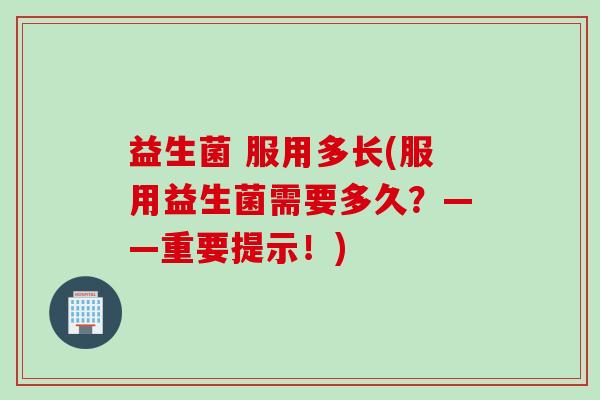 益生菌 服用多长(服用益生菌需要多久?——重要提示!) 益生菌 服用多长(服用益生菌需要多久?——重要提示!)