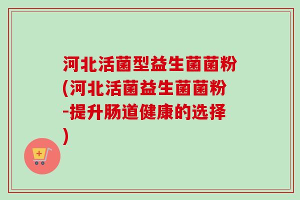 河北活菌型益生菌菌粉(河北活菌益生菌菌粉-提升肠道健康的选择)