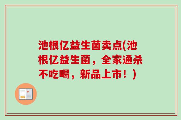 池根亿益生菌卖点(池根亿益生菌,全家通杀不吃喝,新品上市!) 池根亿益生菌卖点(池根亿益生菌,全家通杀不吃喝,新品上市!)