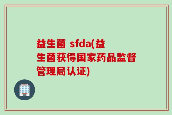 益生菌 sfda(益生菌获得国家药品监督管理局认证)