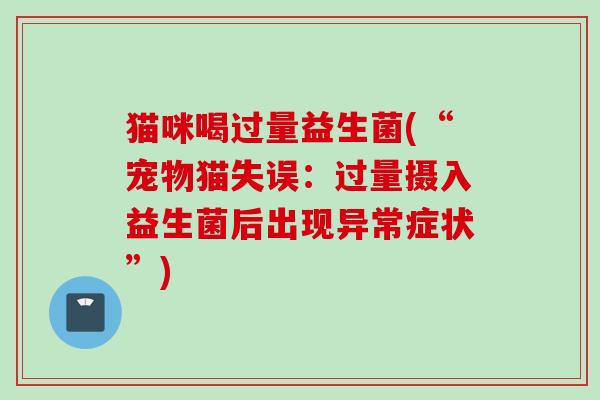 猫咪喝过量益生菌(“宠物猫失误：过量摄入益生菌后出现异常症状”)