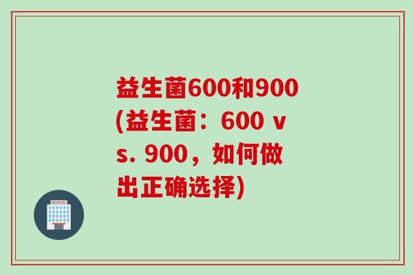 益生菌600和900(益生菌：600 vs. 900，如何做出正确选择)