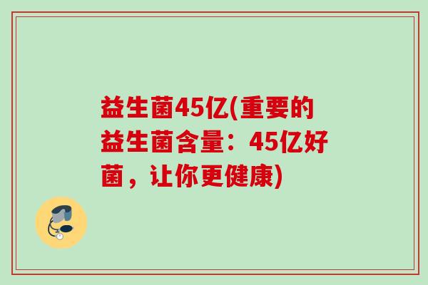 益生菌45亿(重要的益生菌含量：45亿好菌，让你更健康)