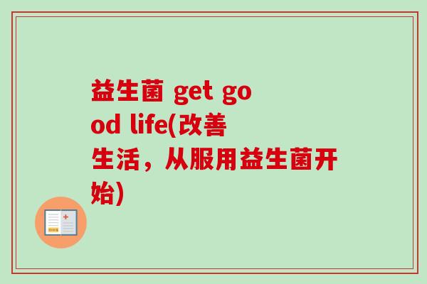 益生菌 get good life(改善生活，从服用益生菌开始)