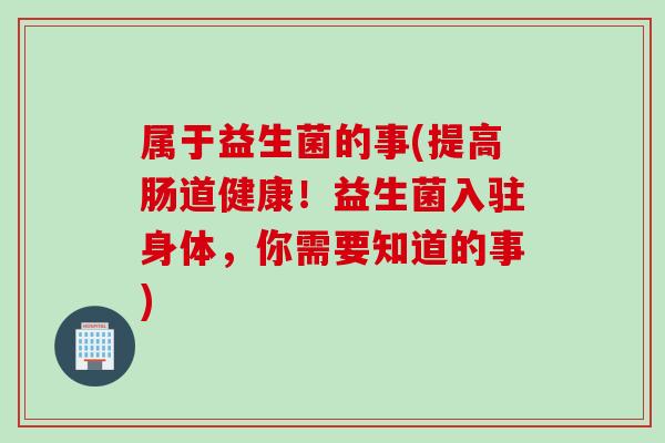 属于益生菌的事(提高肠道健康！益生菌入驻身体，你需要知道的事)