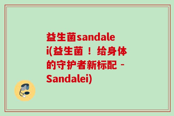 益生菌sandalei(益生菌 ！给身体的守护者新标配 - Sandalei)
