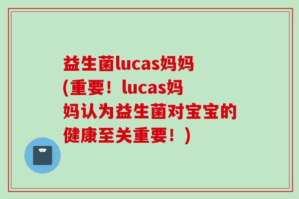 益生菌lucas妈妈(重要！lucas妈妈认为益生菌对宝宝的健康至关重要！)