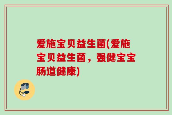 爱施宝贝益生菌(爱施宝贝益生菌，强健宝宝肠道健康)