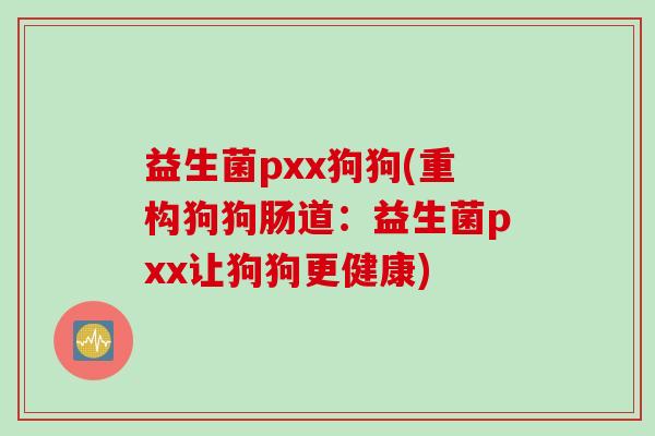 益生菌pxx狗狗(重构狗狗肠道：益生菌pxx让狗狗更健康)