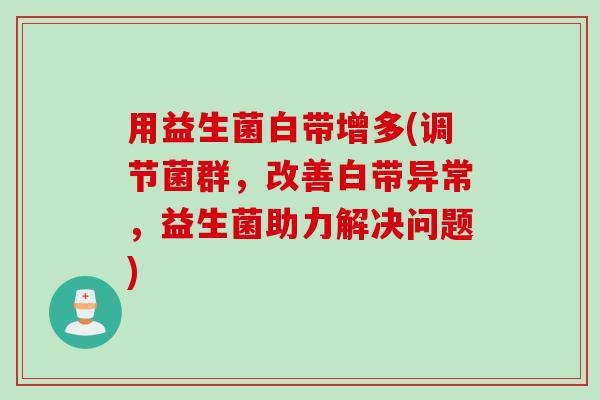 用益生菌白带增多(调节菌群，改善白带异常，益生菌助力解决问题)