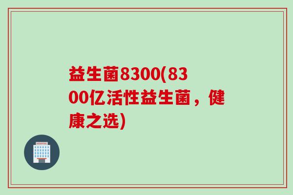 益生菌8300(8300亿活性益生菌，健康之选)