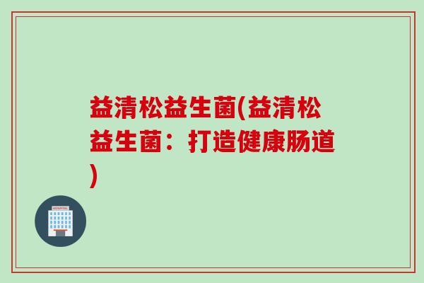 益清松益生菌(益清松益生菌：打造健康肠道)