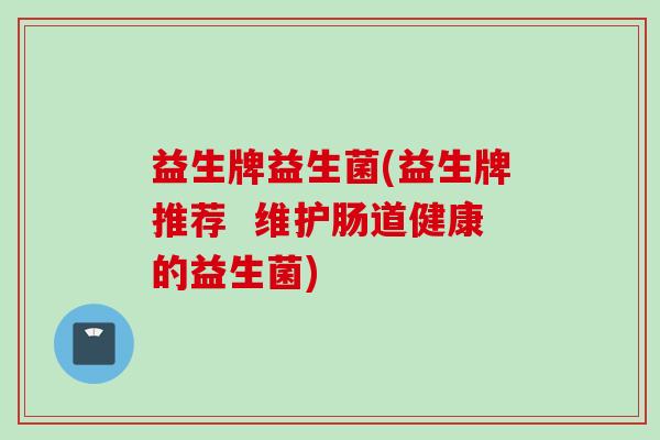 益生牌益生菌(益生牌推荐  维护肠道健康的益生菌)