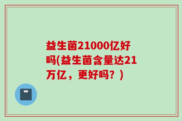 益生菌21000亿好吗(益生菌含量达21万亿，更好吗？)