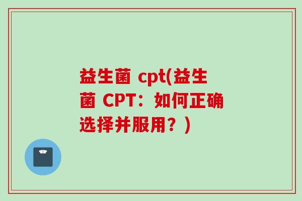 益生菌 cpt(益生菌 CPT：如何正确选择并服用？)