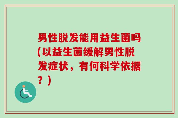 男性能用益生菌吗(以益生菌缓解男性症状，有何科学依据？)