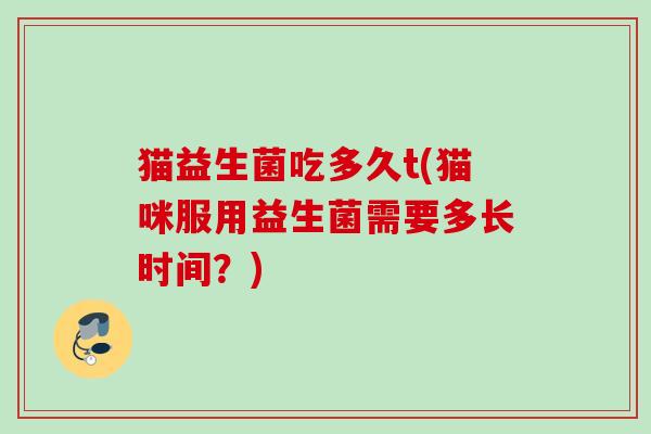 猫益生菌吃多久t(猫咪服用益生菌需要多长时间？)
